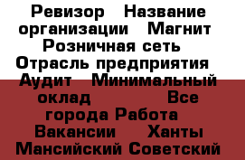 Ревизор › Название организации ­ Магнит, Розничная сеть › Отрасль предприятия ­ Аудит › Минимальный оклад ­ 55 000 - Все города Работа » Вакансии   . Ханты-Мансийский,Советский г.